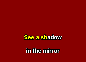 See a shadow

in the mirror