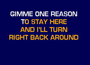 GIMME ONE REASON
TO STAY HERE
AND I'LL TURN

RIGHT BACK AROUND