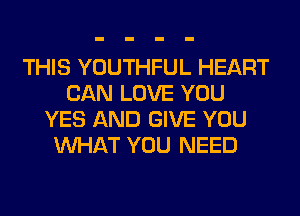 THIS YOUTHFUL HEART
CAN LOVE YOU
YES AND GIVE YOU
WHAT YOU NEED