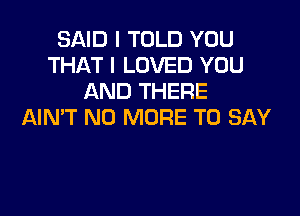 SAID I TOLD YOU
THAT I LOVED YOU
AND THERE

AIN'T NO MORE TO SAY