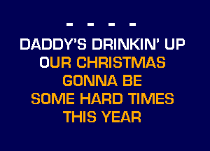 DADDYB DRINKIN' UP
OUR CHRISTMAS
GONNA BE
SOME HARD TIMES
THIS YEAR