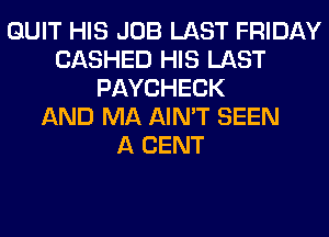 QUIT HIS JOB LAST FRIDAY
CASHED HIS LAST
PAYCHECK
AND MA AIN'T SEEN
A CENT