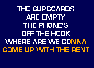 THE CUPBOARDS
ARE EMPTY
THE PHONE'S
OFF THE HOOK
WHERE ARE WE GONNA
COME UP WITH THE RENT