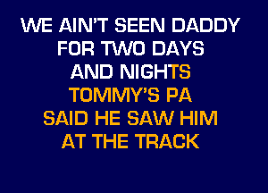 WE AIN'T SEEN DADDY
FOR TWO DAYS
AND NIGHTS
TOMMY'S PA
SAID HE SAW HIM
AT THE TRACK