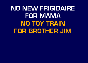 N0 NEW FRIGIDAIRE
FUR MAMA
N0 TOY TRAIN
FOR BROTHER JIM