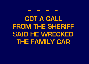 GOT A CALL
FROM THE SHERIFF
SAID HE WRECKED

THE FAMILY CAR