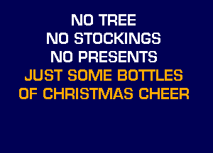 N0 TREE
N0 STOCKINGS
N0 PRESENTS
JUST SOME BOTTLES
OF CHRISTMAS CHEER