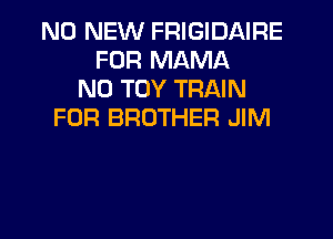 N0 NEW FRIGIDAIRE
FUR MAMA
N0 TOY TRAIN
FOR BROTHER JIM