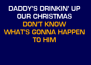 DADDY'S DRINKIM UP
OUR CHRISTMAS
DON'T KNOW
WHATS GONNA HAPPEN
T0 HIM