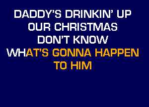 DADDY'S DRINKIM UP
OUR CHRISTMAS
DON'T KNOW
WHATS GONNA HAPPEN
T0 HIM
