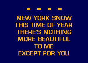 NEW YORK SNOW
THIS TIME OF YEAR
THERE'S NOTHING
MORE BEAUTIFUL

TO ME

EXCEPT FOR YOU I