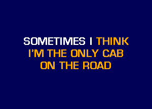 SOMETIMES I THINK
I'M THE ONLY CAB

ON THE ROAD