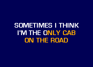 SOMETIMES I THINK
I'M THE ONLY CAB

ON THE ROAD