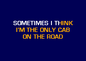 SOMETIMES I THINK
I'M THE ONLY CAB

ON THE ROAD