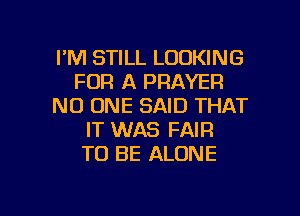 I'M STILL LOOKING
FOR A PRAYER
NO ONE SAID THAT
IT WAS FAIR
TO BE ALONE

g