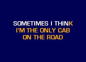 SOMETIMES I THINK
I'M THE ONLY CAB

ON THE ROAD