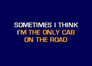 SOMETIMES I THINK
I'M THE ONLY CAB

ON THE ROAD