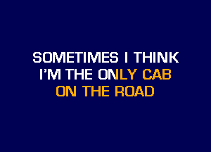 SOMETIMES I THINK
I'M THE ONLY CAB

ON THE ROAD