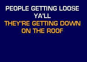 PEOPLE GETTING LOOSE
YA'LL
THEY'RE GETTING DOWN
ON THE ROOF