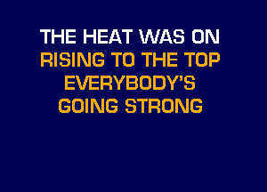 THE HEAT WAS 0N
RISING TO THE TOP
EVERYBODY'S
GOING STRONG