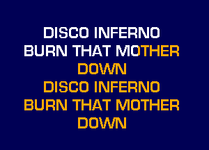 DISCO INFERNO
BURN THAT MOTHER
DOWN
DISCO INFERNO
BURN THAT MOTHER
DOWN