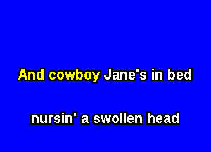 And cowboy Jane's in bed

nursin' a swollen head