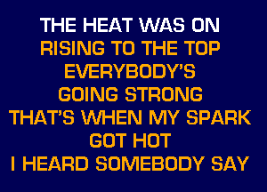 THE HEAT WAS 0N
RISING TO THE TOP
EVERYBODY'S
GOING STRONG
THAT'S WHEN MY SPARK
GOT HOT
I HEARD SOMEBODY SAY