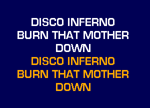 DISCO INFERNO
BURN THAT MOTHER
DOWN
DISCO INFERNO
BURN THAT MOTHER
DOWN