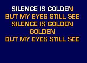 SILENCE IS GOLDEN
BUT MY EYES STILL SEE
SILENCE IS GOLDEN
GOLDEN
BUT MY EYES STILL SEE