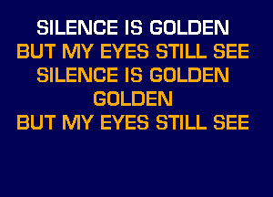 SILENCE IS GOLDEN
BUT MY EYES STILL SEE
SILENCE IS GOLDEN
GOLDEN
BUT MY EYES STILL SEE
