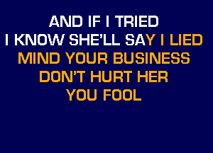 AND IF I TRIED
I KNOW SHE'LL SAY I LIED
MIND YOUR BUSINESS
DON'T HURT HER
YOU FOOL