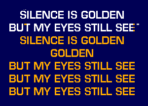 SILENCE IS GOLDEN
BUT MY EYES STILL SEE
SILENCE IS GOLDEN
GOLDEN
BUT MY EYES STILL SEE
BUT MY EYES STILL SEE
BUT MY EYES STILL SEE
