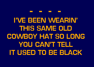 I'VE BEEN WEARIM
THIS SAME OLD
COWBOY HAT SO LONG
YOU CAN'T TELL
IT USED TO BE BLACK