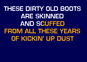 THESE DIRTY OLD BOOTS
ARE SKINNED
AND SCUFFED
FROM ALL THESE YEARS
OF KICKIM UP DUST