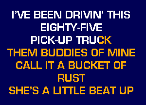 I'VE BEEN DRIVIN' THIS
ElGHTY-FIVE
PlCK-UP TRUCK
THEM BUDDIES OF MINE
CALL IT A BUCKET 0F
RUST
SHE'S A LITTLE BEAT UP