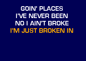 GDIM PLACES
I'VE NEVER BEEN
NO I AIMT BROKE

I'M JUST BROKEN IN