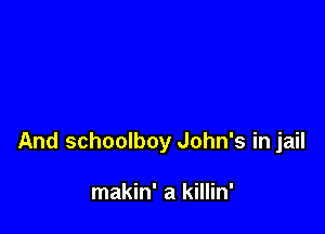 And schoolboy John's in jail

makin' a killin'