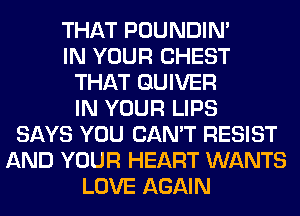 THAT POUNDIN'
IN YOUR CHEST
THAT QUIVER
IN YOUR LIPS
SAYS YOU CAN'T RESIST
AND YOUR HEART WANTS
LOVE AGAIN