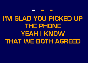 I'M GLAD YOU PICKED UP
THE PHONE
YEAH I KNOW
THAT WE BOTH AGREED