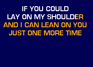 IF YOU COULD
LAY ON MY SHOULDER
AND I CAN LEAN ON YOU
JUST ONE MORE TIME