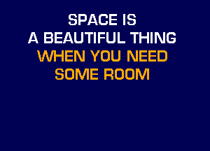 SPACE IS
A BEAUTIFUL THING
WHEN YOU NEED
SOME ROOM