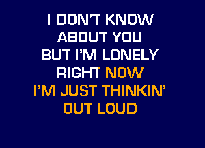 I DON'T KNOW
ABOUT YOU
BUT I'M LONELY
RIGHT NOW

I'M JUST THINKIN'
OUT LOUD