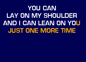 YOU CAN
LAY ON MY SHOULDER
AND I CAN LEAN ON YOU
JUST ONE MORE TIME