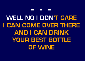 WELL NO I DON'T CARE
I CAN COME OVER THERE
AND I CAN DRINK
YOUR BEST BOTI'LE
0F ININE