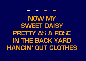 NOW MY
SWEET DAISY
PRETTY AS A ROSE
IN THE BACK YARD
HANGIN' OUT CLOTHES