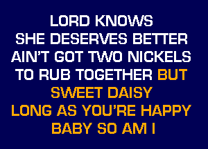 LORD KNOWS
SHE DESERVES BETTER
AIN'T GOT TWO NICKELS
T0 RUB TOGETHER BUT
SWEET DAISY
LONG AS YOU'RE HAPPY
BABY 80 AM I