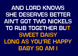 AND LORD KNOWS
SHE DESERVES BETTER
AIN'T GOT TWO NICKELS
T0 RUB TOGETHER BUT
SWEET DAISY
LONG AS YOU'RE HAPPY
BABY 80 AM I