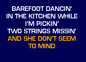 BAREFOOT DANCIN'
IN THE KITCHEN WHILE
I'M PICKIM
TWO STRINGS MISSIN'
AND SHE DON'T SEEM
TO MIND