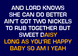 AND LORD KNOWS
SHE CAN DO BETTER
AIN'T GOT TWO NICKELS
T0 RUB TOGETHER BUT
SWEET DAISY
LONG AS YOU'RE HAPPY
BABY 80 AM I YEAH