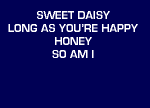 SWEET DAISY
LONG AS YOU'RE HAPPY
HONEY

SO AMI